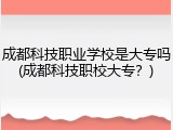 成都科技职业学校是大专吗(成都科技职校大专？)