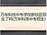 万年科技中专学校新校区招生了吗(万年科技中专招生)