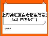 上海徐汇区自考招生简章(徐汇自考招生)