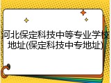 河北保定科技中等专业学校地址(保定科技中专地址)