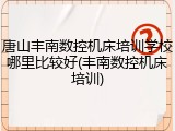 唐山丰南数控机床培训学校哪里比较好(丰南数控机床培训)