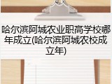 哈尔滨阿城农业职高学校哪年成立(哈尔滨阿城农校成立年)