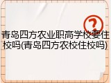 青岛四方农业职高学校要住校吗(青岛四方农校住校吗)