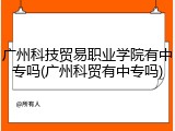 广州科技贸易职业学院有中专吗(广州科贸有中专吗)