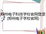 郑州电子科技学校官网登录(郑州电子学校官网)
