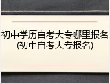 初中学历自考大专哪里报名(初中自考大专报名)