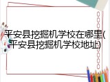 平安县挖掘机学校在哪里(平安县挖掘机学校地址)