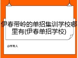 伊春带岭的单招集训学校哪里有(伊春单招学校)
