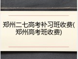郑州二七高考补习班收费(郑州高考班收费)