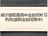 咸宁崇阳县高中全封闭补习机构(崇阳全封闭高中)