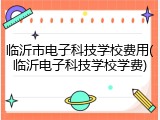 临沂市电子科技学校费用(临沂电子科技学校学费)