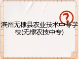滨州无棣县农业技术中专学校(无棣农技中专)