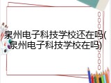 泉州电子科技学校还在吗(泉州电子科技学校在吗)