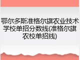鄂尔多斯准格尔旗农业技术学校单招分数线(准格尔旗农校单招线)