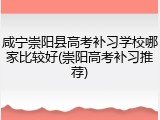 咸宁崇阳县高考补习学校哪家比较好(崇阳高考补习推荐)