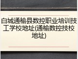 白城通榆县数控职业培训技工学校地址(通榆数控技校地址)