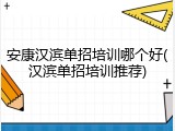 安康汉滨单招培训哪个好(汉滨单招培训推荐)