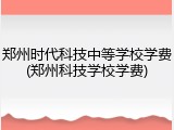 郑州时代科技中等学校学费(郑州科技学校学费)