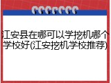 江安县在哪可以学挖机哪个学校好(江安挖机学校推荐)