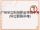 广州华立科技职业学院中考(华立职院中考)