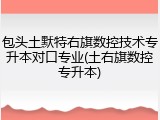 包头土默特右旗数控技术专升本对口专业(土右旗数控专升本)