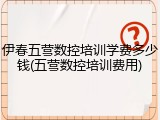 伊春五营数控培训学费多少钱(五营数控培训费用)