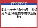 福建自考大专院校哪一些超好毕业(福建自考易毕业院校)