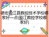 德宏盈江县数控技术学校哪家好一点(盈江数控学校哪家好)