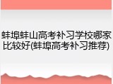 蚌埠蚌山高考补习学校哪家比较好(蚌埠高考补习推荐)
