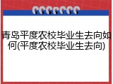 青岛平度农校毕业生去向如何(平度农校毕业生去向)
