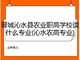 晋城沁水县农业职高学校读什么专业(沁水农高专业)