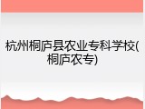 杭州桐庐县农业专科学校(桐庐农专)