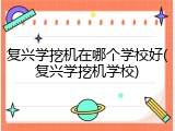 复兴学挖机在哪个学校好(复兴学挖机学校)