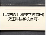十堰市汉江科技学校官网(汉江科技学校官网)