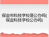 保定市科技学校是公办吗(保定科技学校公办吗)