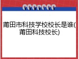 莆田市科技学校校长是谁(莆田科技校长)