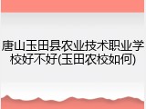 唐山玉田县农业技术职业学校好不好(玉田农校如何)