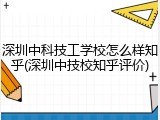 深圳中科技工学校怎么样知乎(深圳中技校知乎评价)
