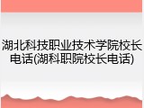 湖北科技职业技术学院校长电话(湖科职院校长电话)