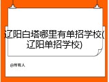 辽阳白塔哪里有单招学校(辽阳单招学校)