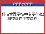 科技管理学校中专学什么(科技管理中专课程)