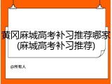 黄冈麻城高考补习推荐哪家(麻城高考补习推荐)