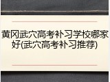 黄冈武穴高考补习学校哪家好(武穴高考补习推荐)
