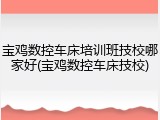 宝鸡数控车床培训班技校哪家好(宝鸡数控车床技校)