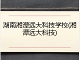 湖南湘潭远大科技学校(湘潭远大科技)