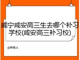 咸宁咸安高三生去哪个补习学校(咸安高三补习校)