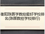 衡阳珠晖学数控最好学校排名(珠晖数控学校排行)