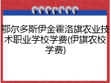 鄂尔多斯伊金霍洛旗农业技术职业学校学费(伊旗农校学费)