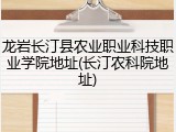 龙岩长汀县农业职业科技职业学院地址(长汀农科院地址)