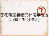 邵阳隆回县精品补习学校地址(隆回补习校址)